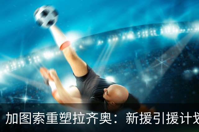 加图索重塑拉齐奥：新援引援计划引发热议！