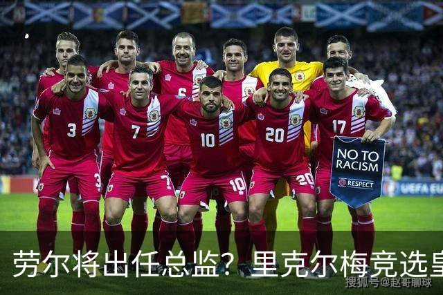 劳尔将出任总监？里克尔梅竞选皇马主席引发关注