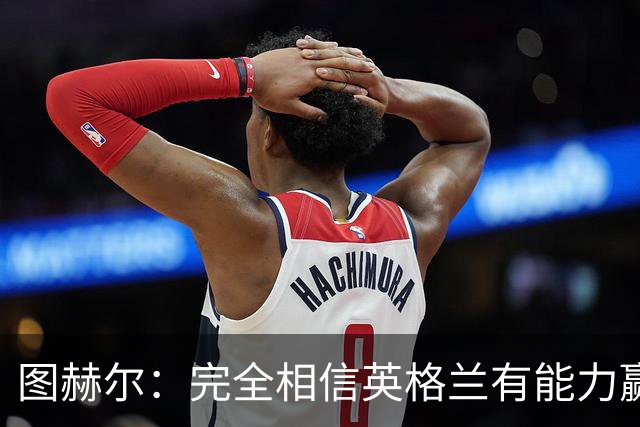 图赫尔：完全相信英格兰有能力赢得世界杯 高温并非借口