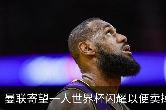 曼联寄望一人世界杯闪耀以便卖掉！参赛13人确定，卡塞米罗带来最后收入