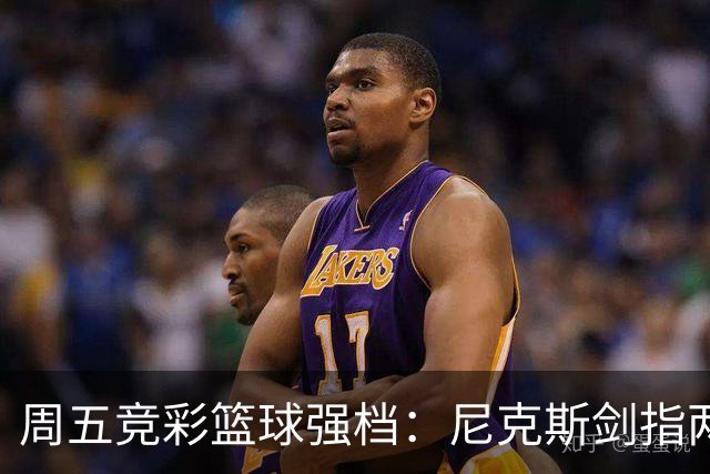 周五竞彩篮球强档：尼克斯剑指两连胜 马刺主场绝地反击