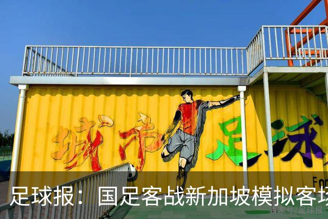 足球报：国足客战新加坡模拟客场比赛，考验球队发挥的稳定性